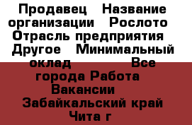 Продавец › Название организации ­ Рослото › Отрасль предприятия ­ Другое › Минимальный оклад ­ 12 000 - Все города Работа » Вакансии   . Забайкальский край,Чита г.